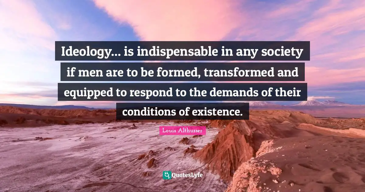 Louis Althusser Quotes: "Ideology... is indispensable in any society if men are to be formed, transformed and equipped to respond to the demands of their conditions of existence."