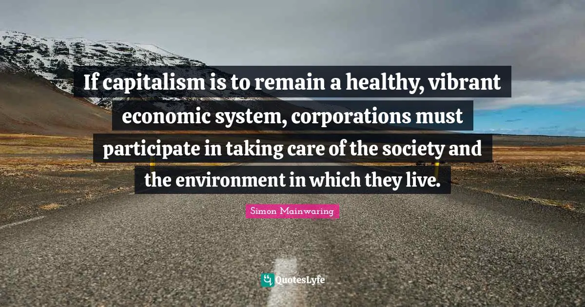 If capitalism is to remain a healthy, vibrant economic system, corporations must participate in taking care of the society and the environment in which they live.