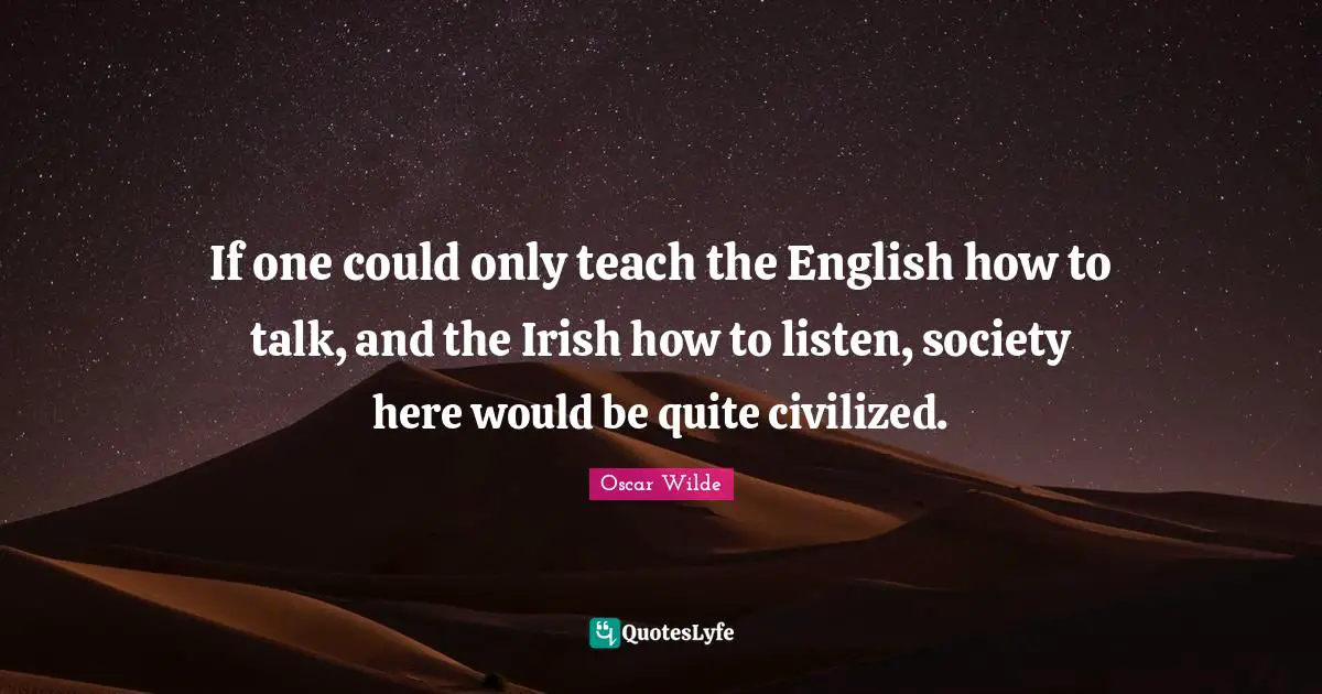 If one could only teach the English how to talk, and the Irish how to listen, society here would be quite civilized.