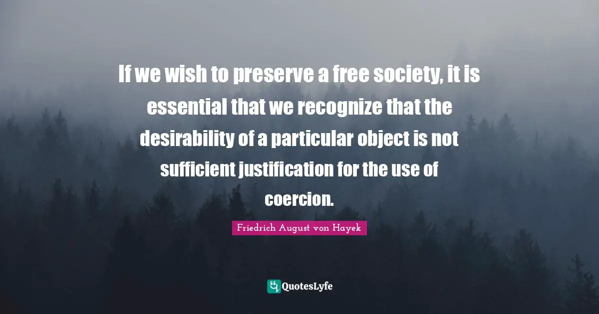 If we wish to preserve a free society, it is essential that we recognize that the desirability of a particular object is not sufficient justification for the use of coercion.