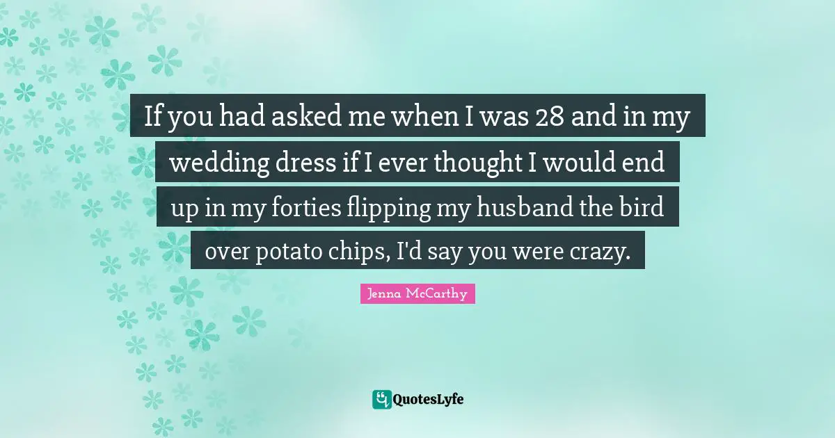 If you had asked me when I was 28 and in my wedding dress if I ever thought I would end up in my forties flipping my husband the bird over potato chips, I'd say you were crazy.