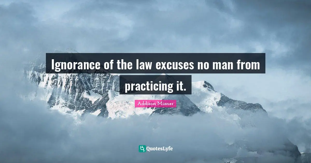 Ignorance of the law excuses no man from practicing it.