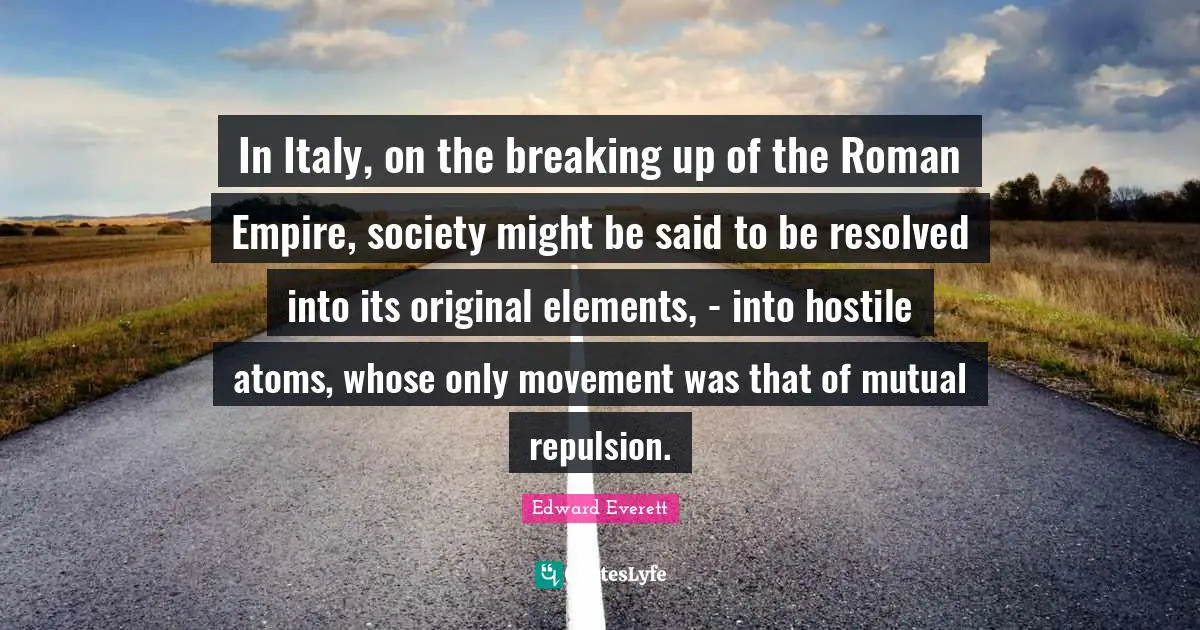 Edward Everett Quotes: "In Italy, on the breaking up of the Roman Empire, society might be said to be resolved into its original elements, - into hostile atoms, whose only movement was that of mutual repulsion."