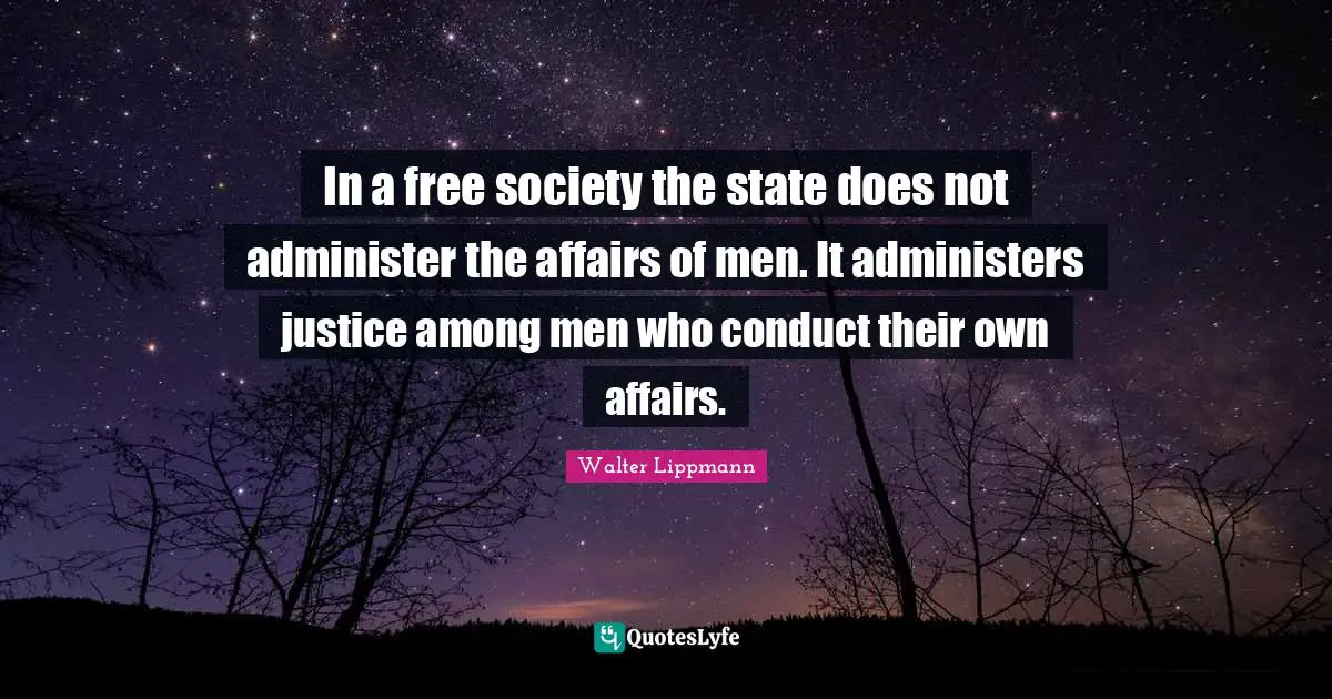 Walter Lippmann Quotes: "In a free society the state does not administer the affairs of men. It administers justice among men who conduct their own affairs."