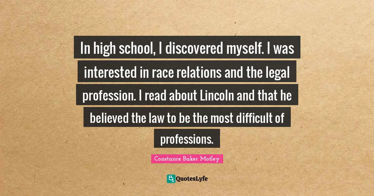 In high school, I discovered myself. I was interested in race relations and the legal profession. I read about Lincoln and that he believed the law to be the most difficult of professions.