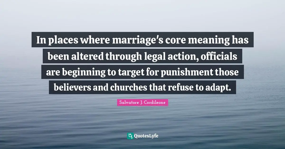 In places where marriage's core meaning has been altered through legal action, officials are beginning to target for punishment those believers and churches that refuse to adapt.