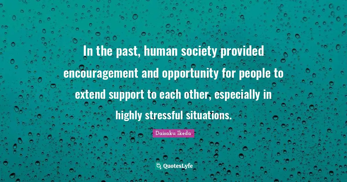 In the past, human society provided encouragement and opportunity for people to extend support to each other, especially in highly stressful situations.