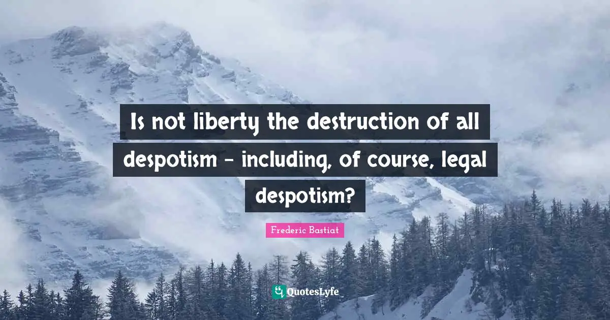 Is not liberty the destruction of all despotism - including, of course, legal despotism?