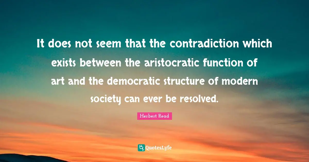 It does not seem that the contradiction which exists between the aristocratic function of art and the democratic structure of modern society can ever be resolved.