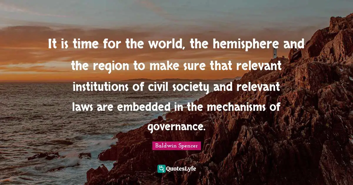 J.C. Spencer Quotes: "It is time for the world, the hemisphere and the region to make sure that relevant institutions of civil society and relevant laws are embedded in the mechanisms of governance."