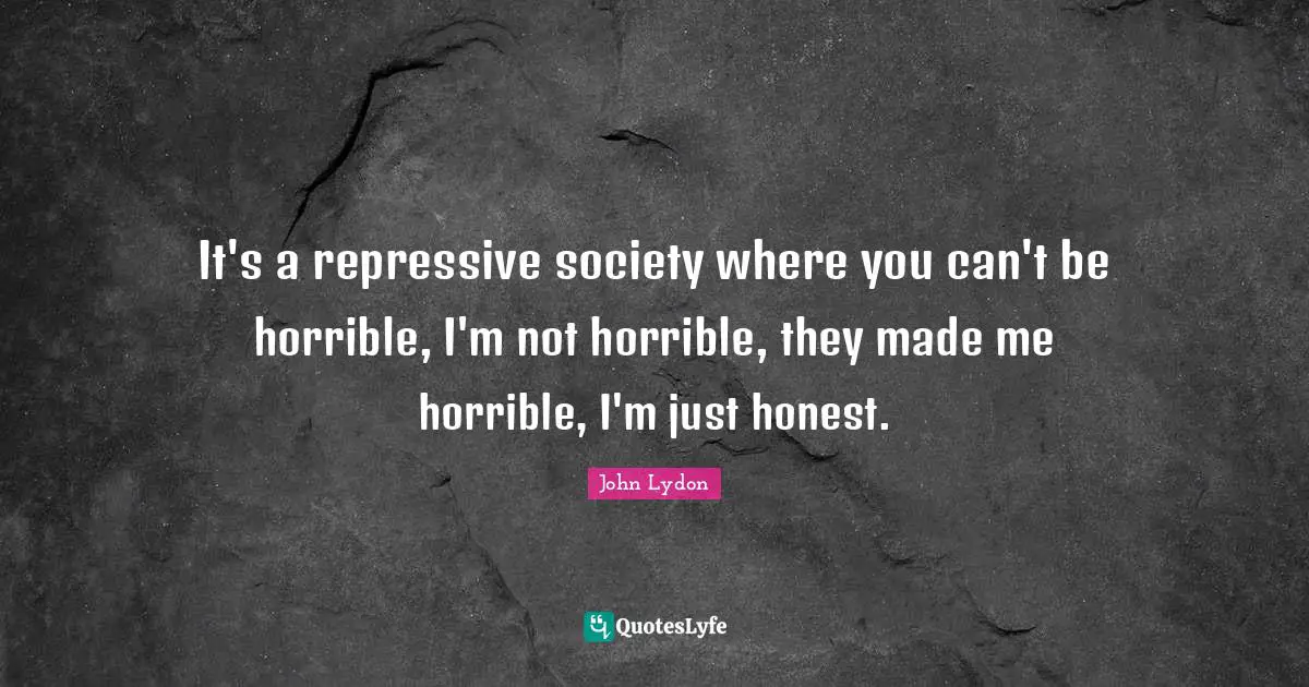 John Lydon Quotes: "It's a repressive society where you can't be horrible, I'm not horrible, they made me horrible, I'm just honest."