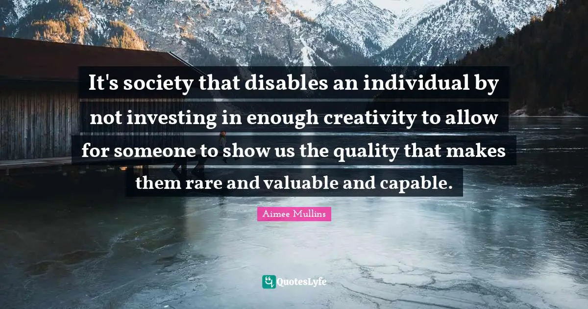 It's society that disables an individual by not investing in enough creativity to allow for someone to show us the quality that makes them rare and valuable and capable.