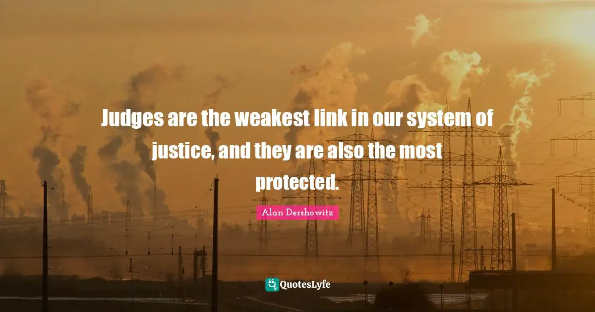 Judges are the weakest link in our system of justice, and they are also the most protected.