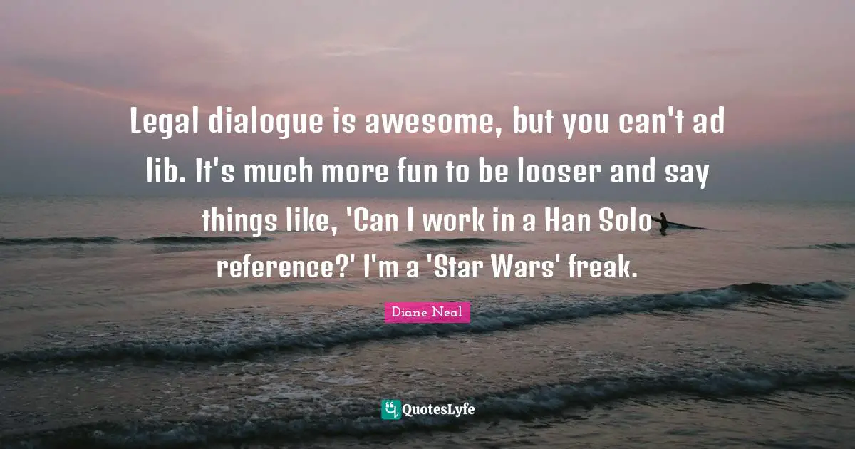 Legal dialogue is awesome, but you can't ad lib. It's much more fun to be looser and say things like, 'Can I work in a Han Solo reference?' I'm a 'Star Wars' freak.