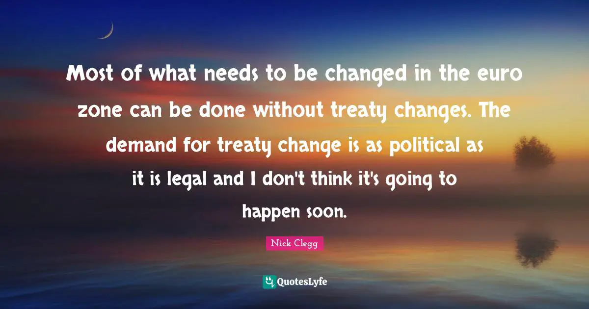 Most of what needs to be changed in the euro zone can be done without treaty changes. The demand for treaty change is as political as it is legal and I don't think it's going to happen soon.