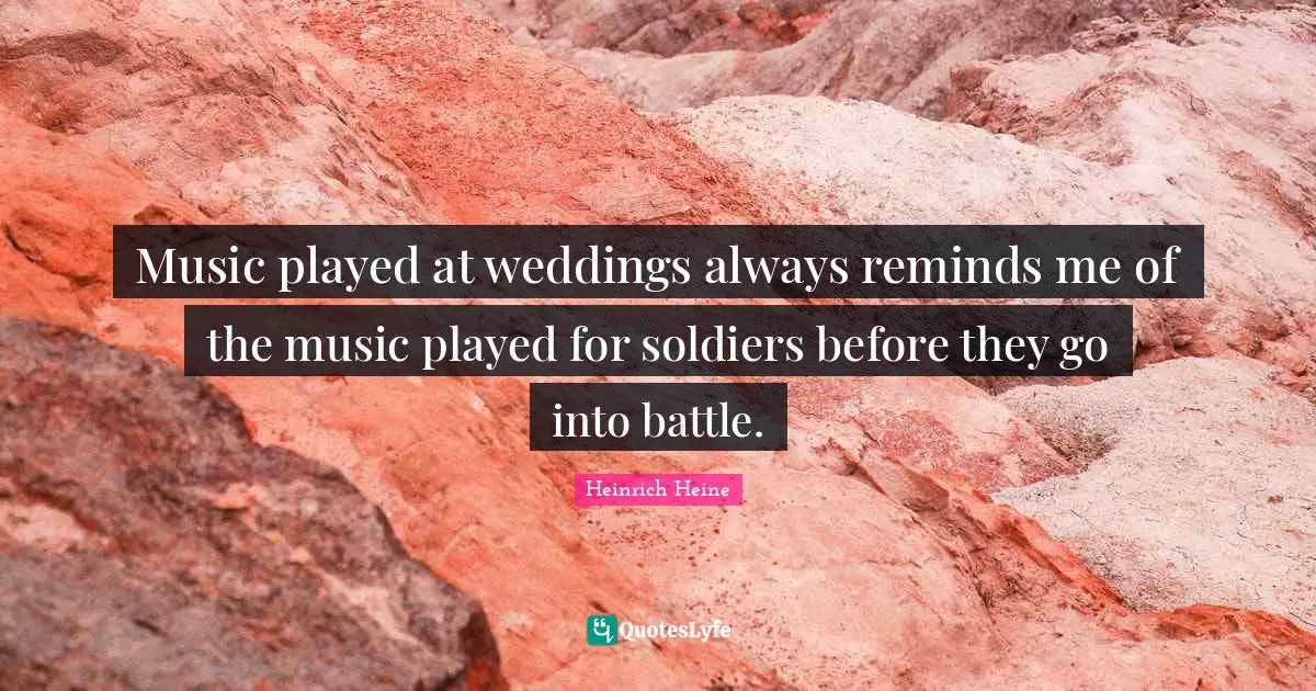 Music played at weddings always reminds me of the music played for soldiers before they go into battle.