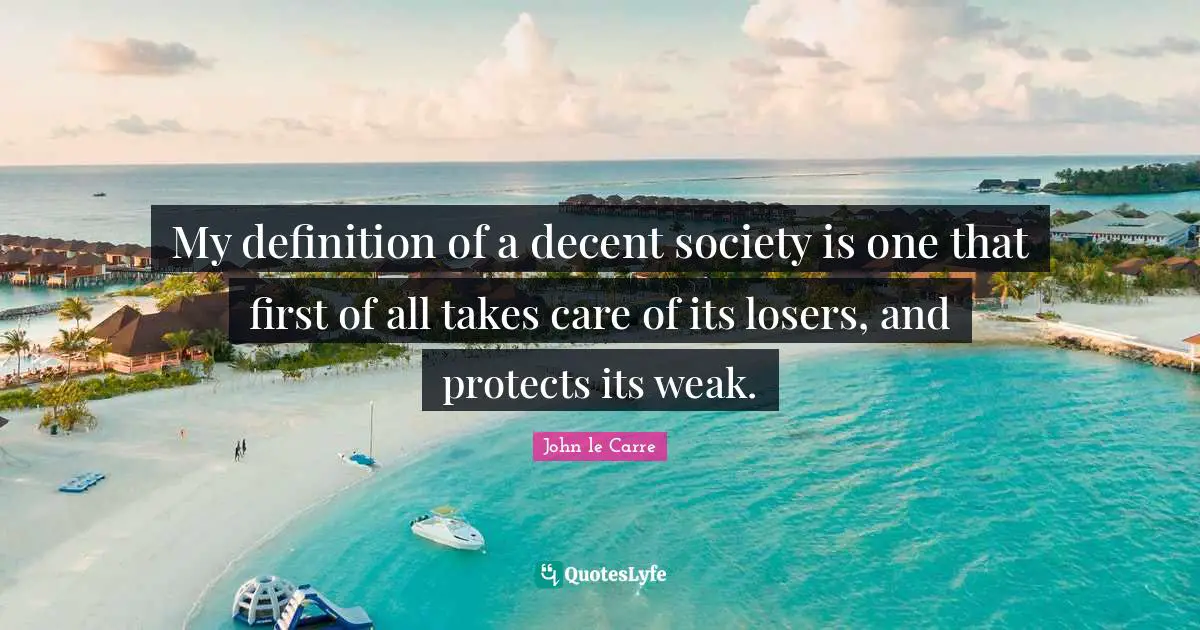 John Le Carre Quotes: "My definition of a decent society is one that first of all takes care of its losers, and protects its weak."
