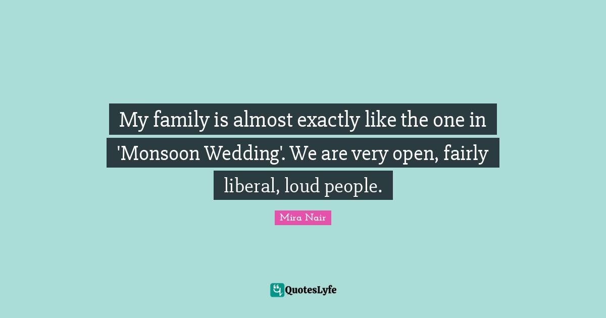 My family is almost exactly like the one in 'Monsoon Wedding'. We are very open, fairly liberal, loud people.