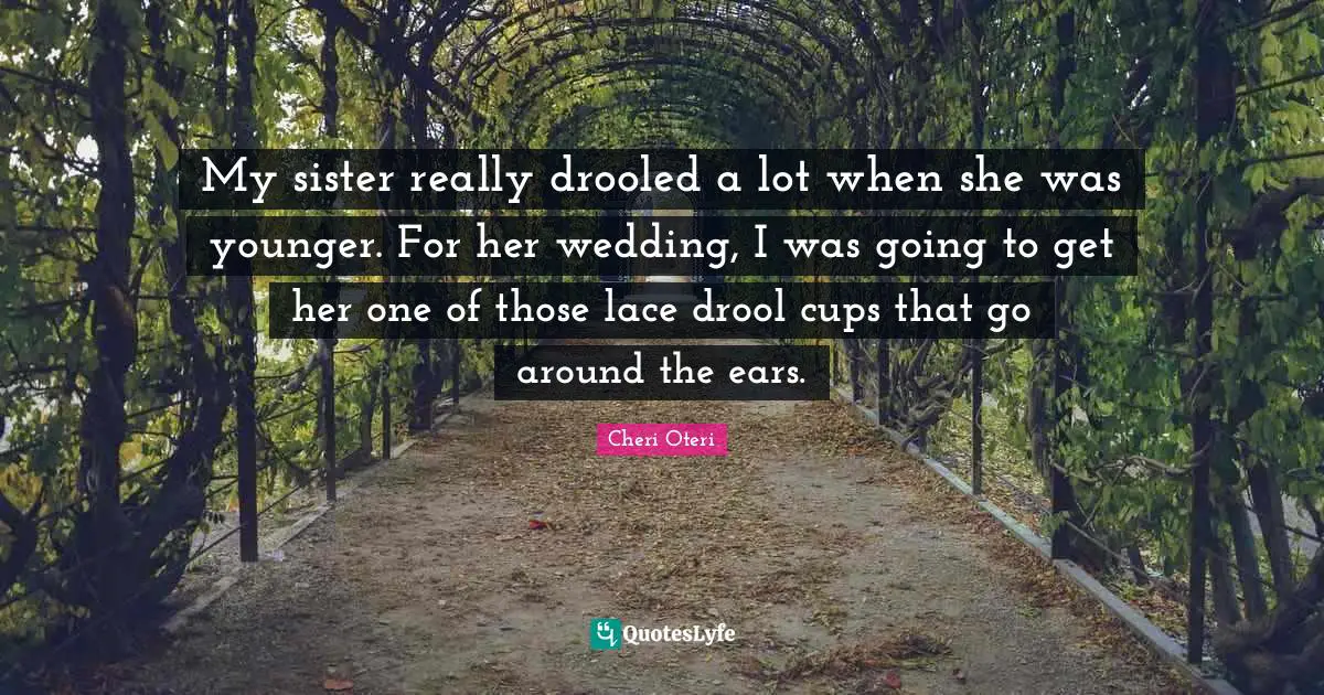 My sister really drooled a lot when she was younger. For her wedding, I was going to get her one of those lace drool cups that go around the ears.