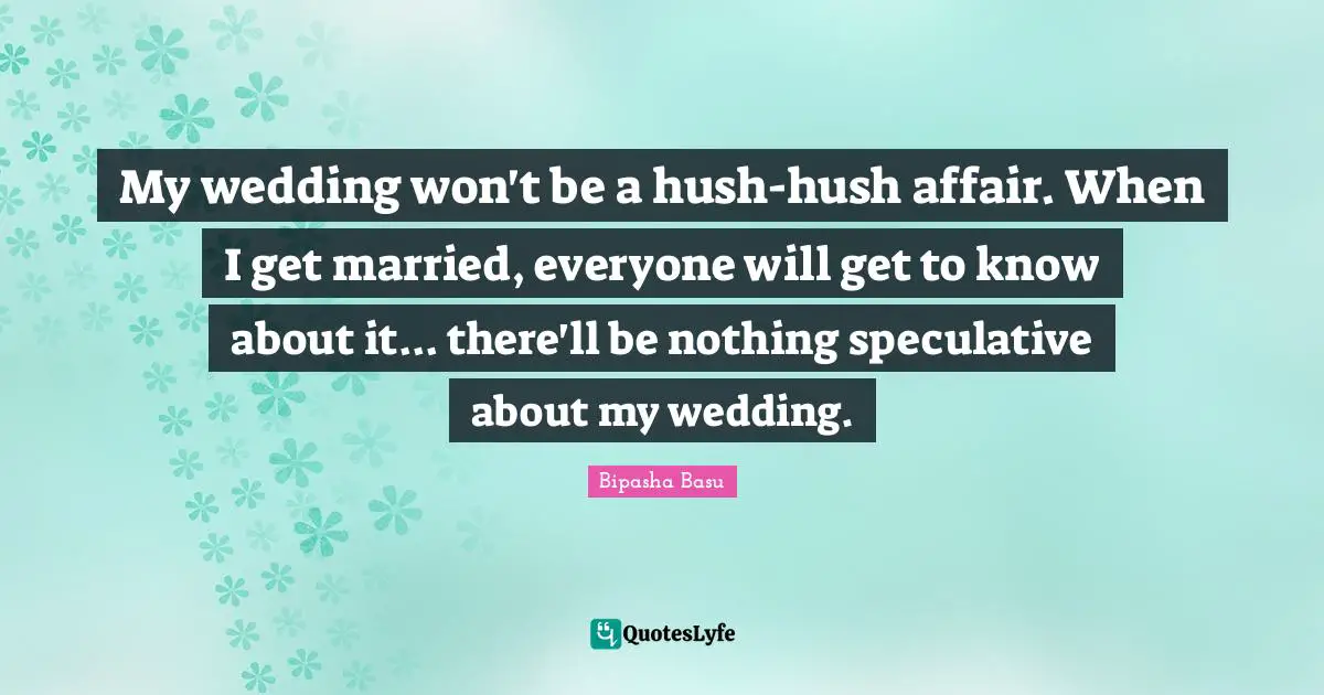 Bipasha Basu Quotes: "My wedding won't be a hush-hush affair. When I get married, everyone will get to know about it... there'll be nothing speculative about my wedding."