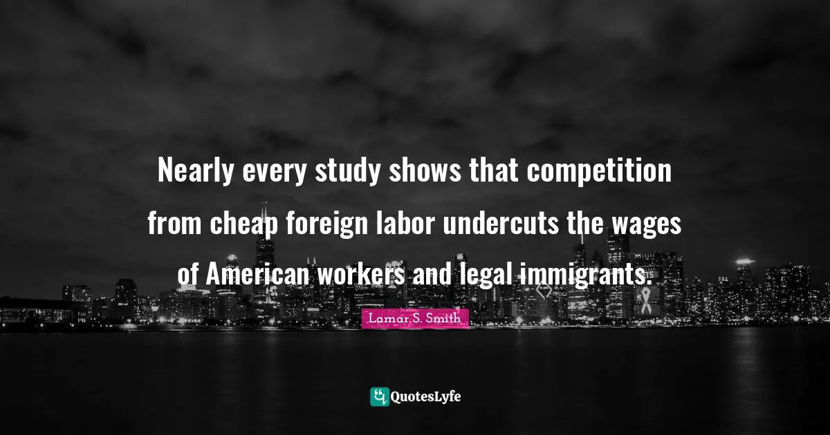 Nearly every study shows that competition from cheap foreign labor undercuts the wages of American workers and legal immigrants.