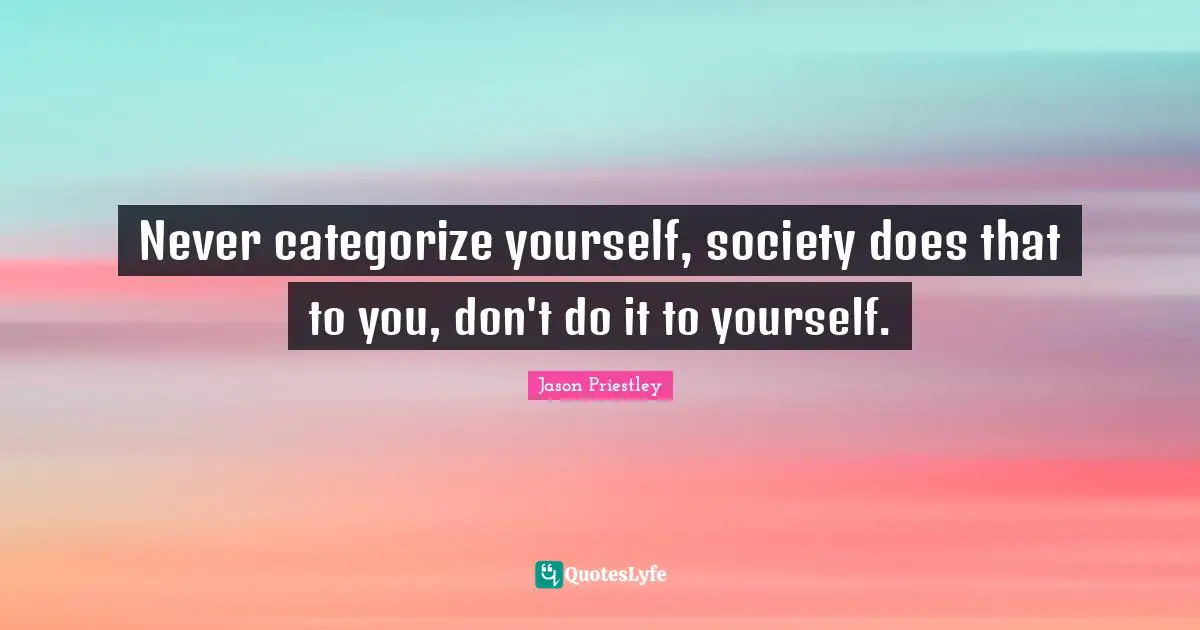 Never categorize yourself, society does that to you, don't do it to yourself.