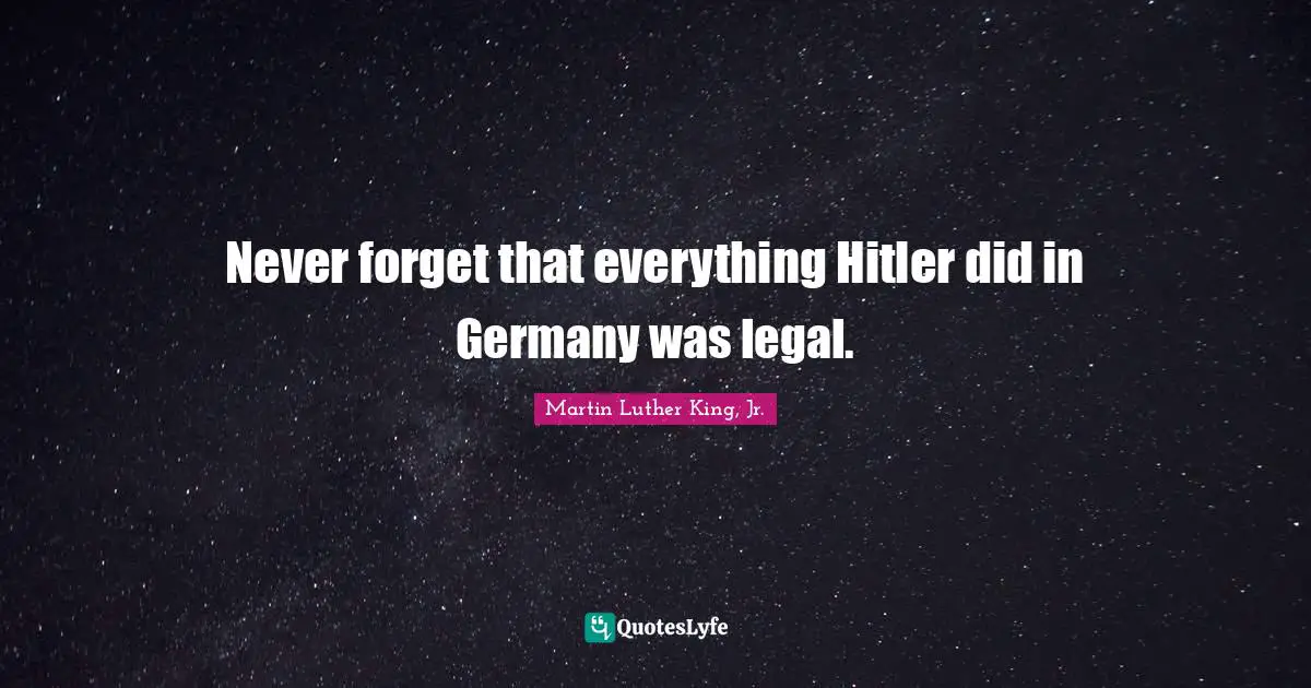 Martin Luther King Jr. Quotes: "Never forget that everything Hitler did in Germany was legal."