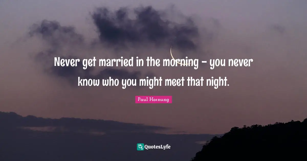 Never get married in the morning - you never know who you might meet that night.