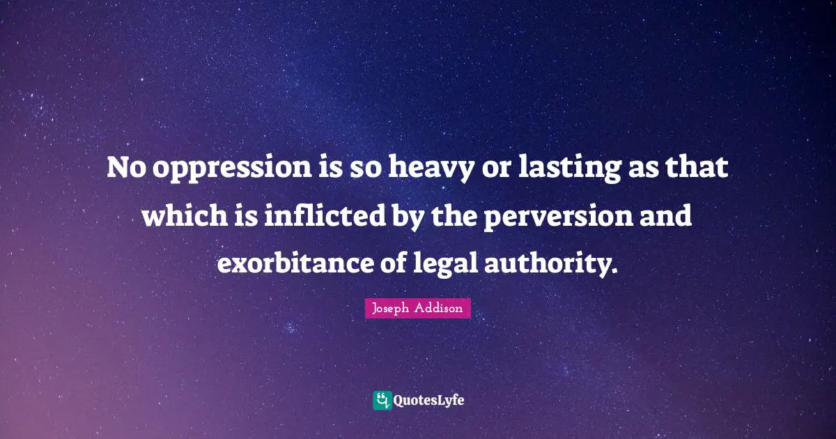 No oppression is so heavy or lasting as that which is inflicted by the perversion and exorbitance of legal authority.