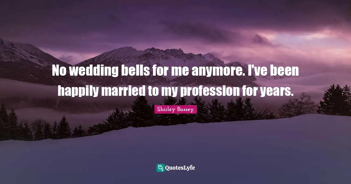 No wedding bells for me anymore. I've been happily married to my profession for years.