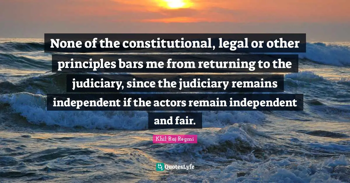 None of the constitutional, legal or other principles bars me from returning to the judiciary, since the judiciary remains independent if the actors remain independent and fair.