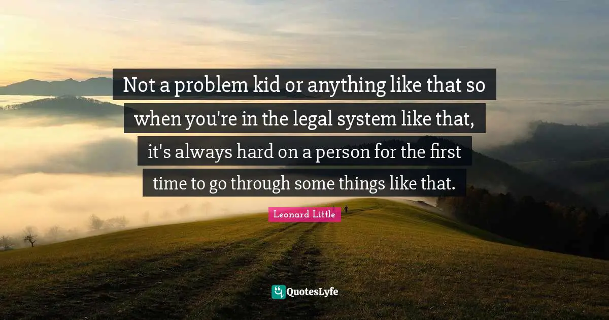 Not a problem kid or anything like that so when you're in the legal system like that, it's always hard on a person for the first time to go through some things like that.