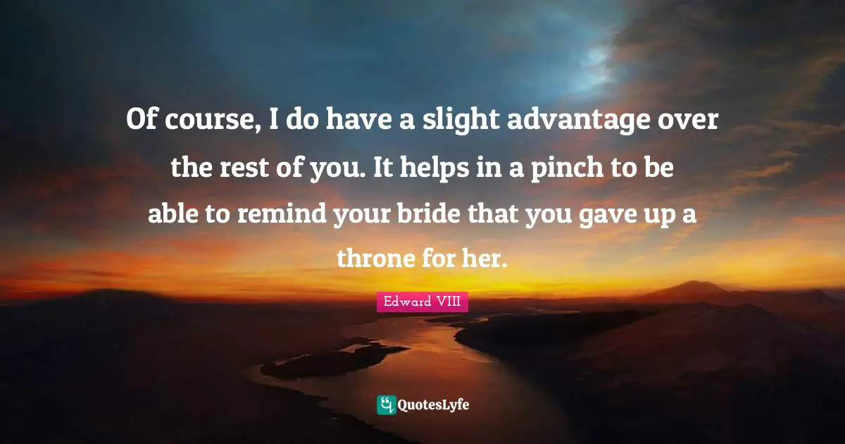 Of course, I do have a slight advantage over the rest of you. It helps in a pinch to be able to remind your bride that you gave up a throne for her.