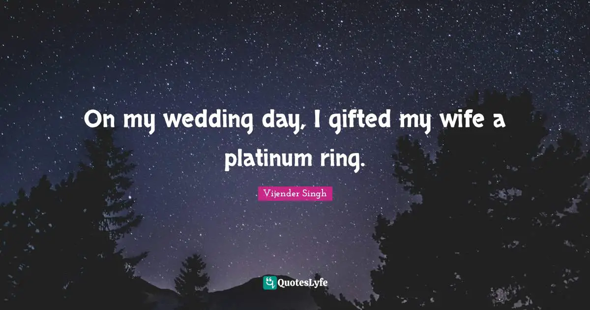 On my wedding day, I gifted my wife a platinum ring.