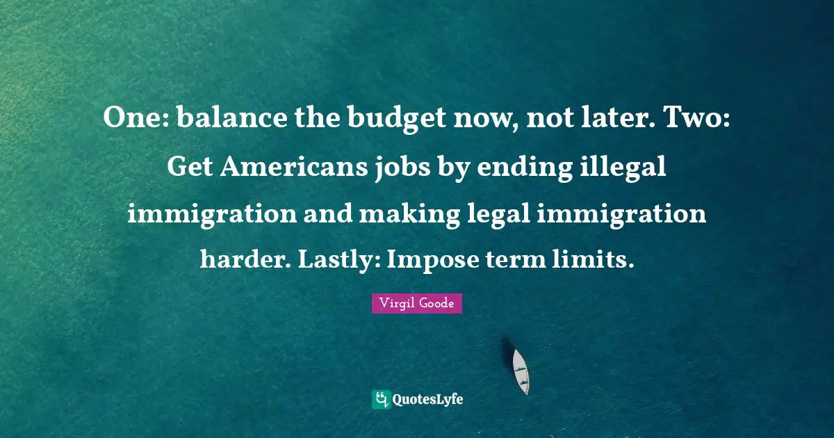 One: balance the budget now, not later. Two: Get Americans jobs by ending illegal immigration and making legal immigration harder. Lastly: Impose term limits.