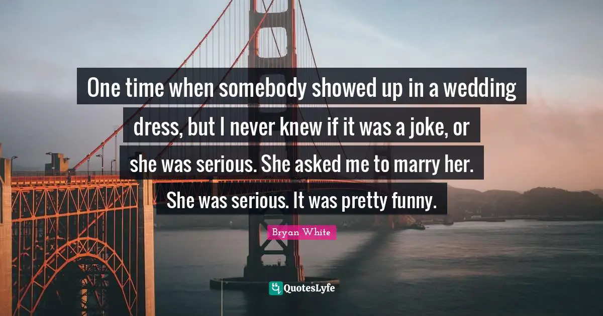 Dress Quotes: "One time when somebody showed up in a wedding dress, but I never knew if it was a joke, or she was serious. She asked me to marry her. She was serious. It was pretty funny."