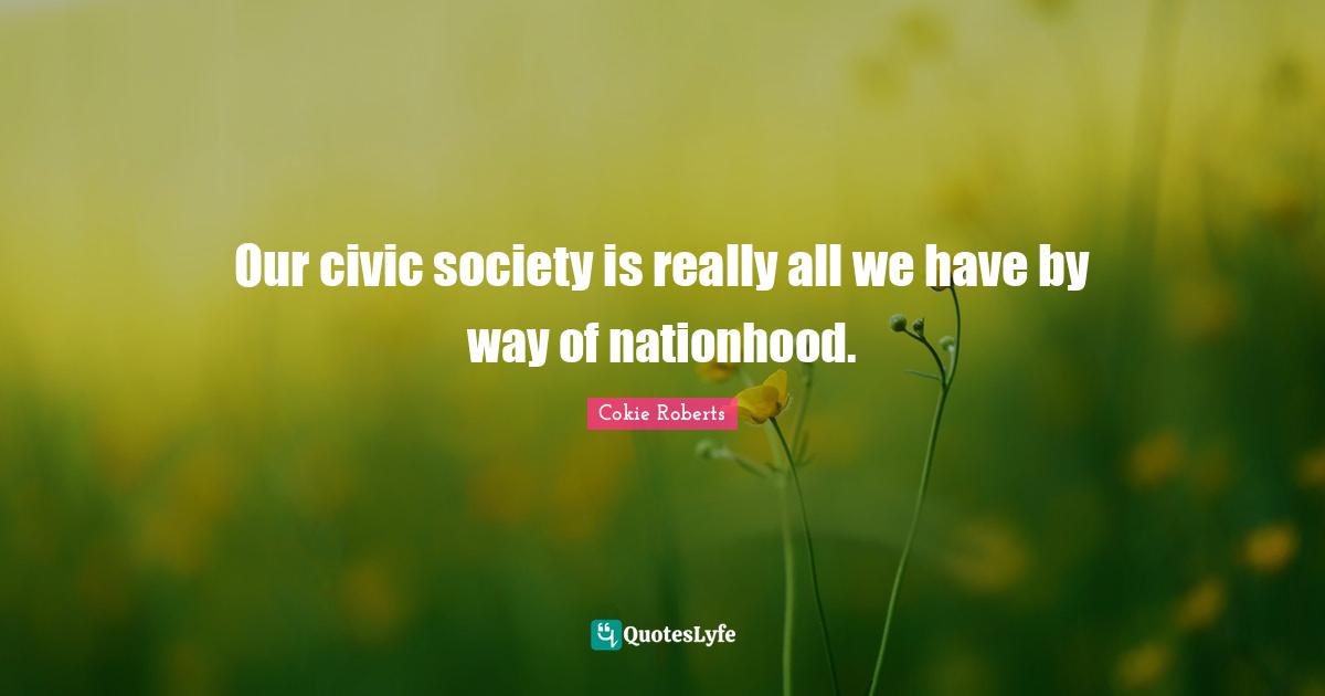 Cokie Roberts Quotes: "Our civic society is really all we have by way of nationhood."