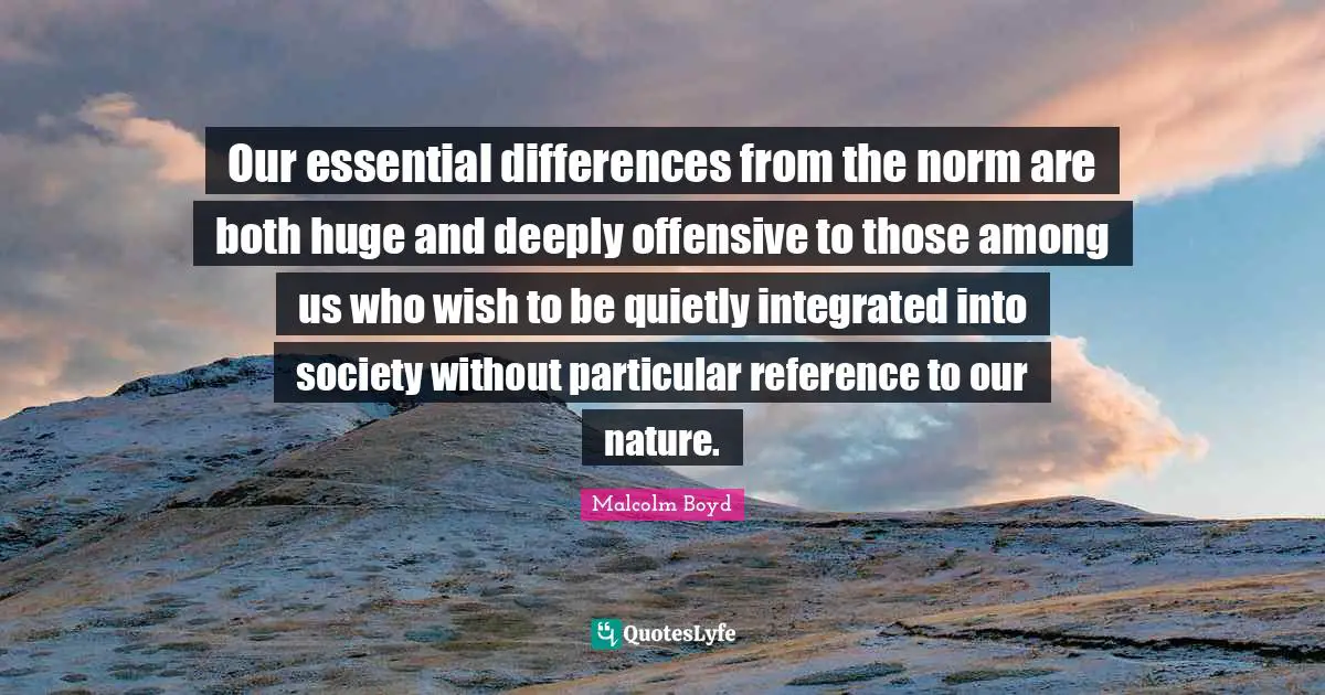 Our essential differences from the norm are both huge and deeply offensive to those among us who wish to be quietly integrated into society without particular reference to our nature.