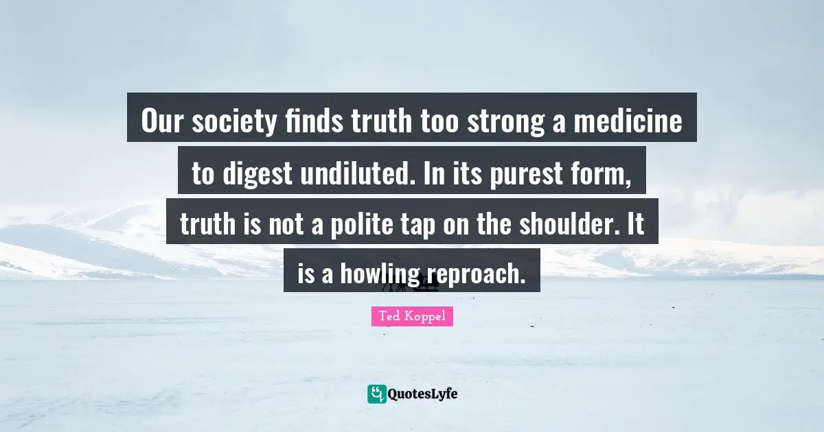 Our society finds truth too strong a medicine to digest undiluted. In its purest form, truth is not a polite tap on the shoulder. It is a howling reproach.