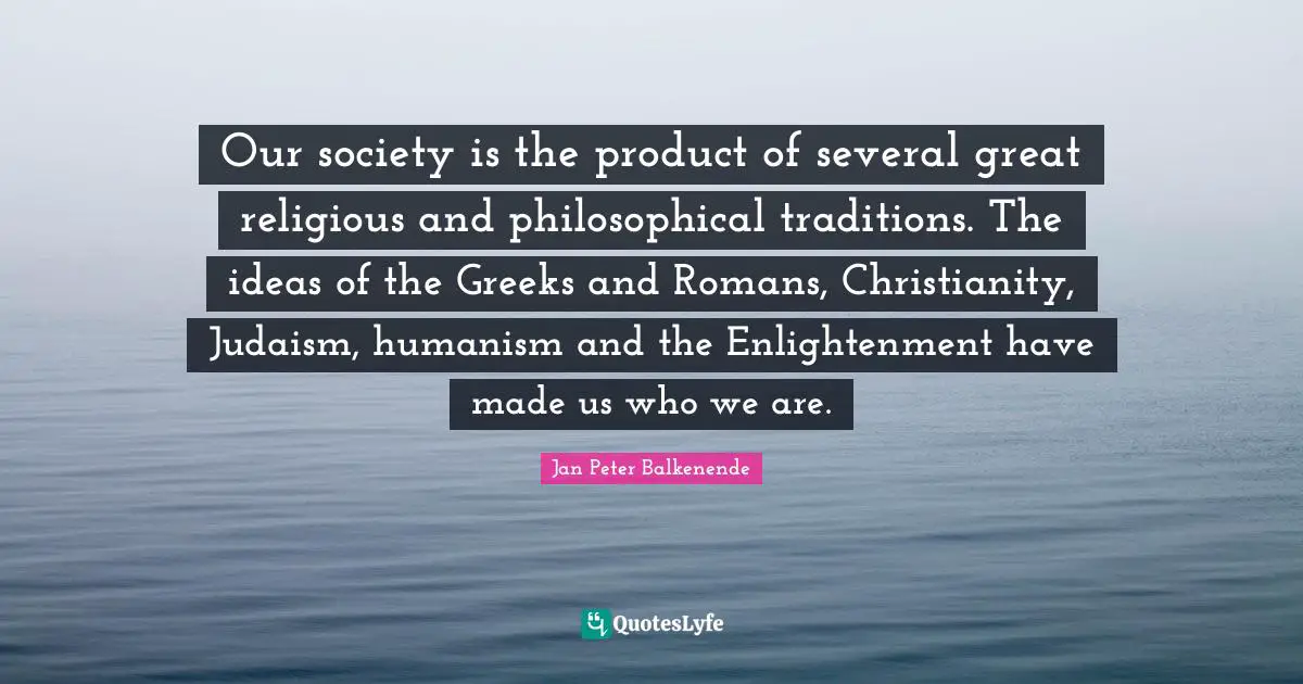 Our society is the product of several great religious and philosophical traditions. The ideas of the Greeks and Romans, Christianity, Judaism, humanism and the Enlightenment have made us who we are.