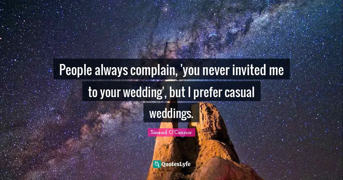 People always complain, 'you never invited me to your wedding', but I prefer casual weddings.