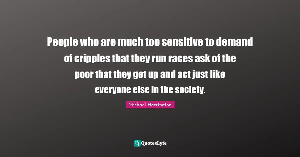 People who are much too sensitive to demand of cripples that they run races ask of the poor that they get up and act just like everyone else in the society.