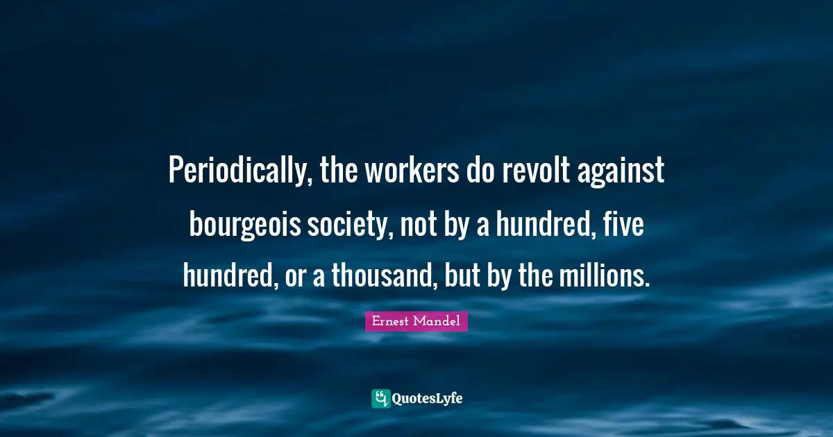 Periodically, the workers do revolt against bourgeois society, not by a hundred, five hundred, or a thousand, but by the millions.