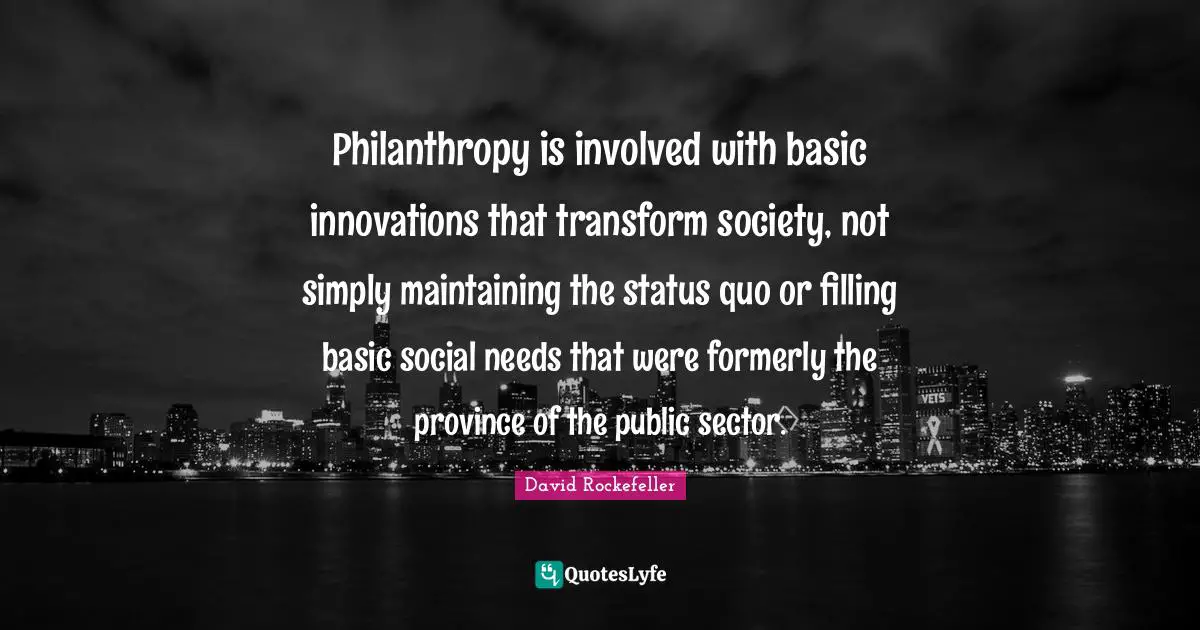 Philanthropy is involved with basic innovations that transform society, not simply maintaining the status quo or filling basic social needs that were formerly the province of the public sector.