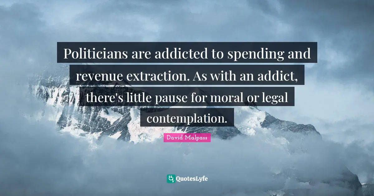 David Malpass Quotes: "Politicians are addicted to spending and revenue extraction. As with an addict, there's little pause for moral or legal contemplation."