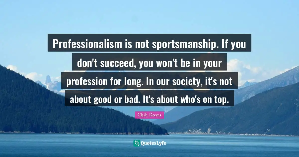 Professionalism is not sportsmanship. If you don't succeed, you won't be in your profession for long. In our society, it's not about good or bad. It's about who's on top.
