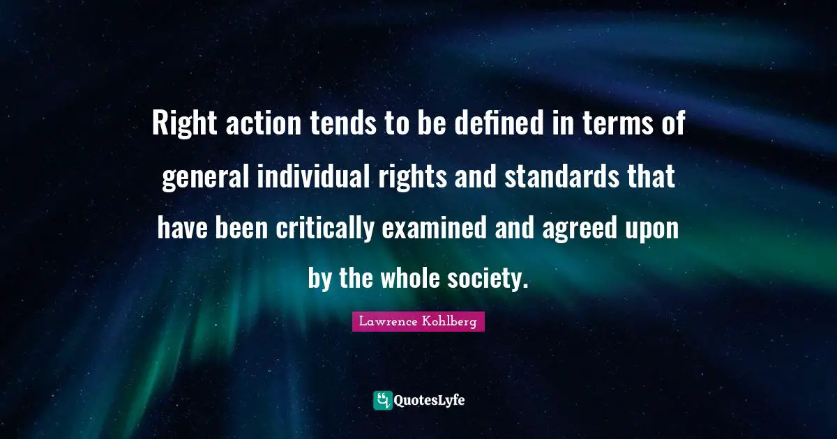 Right action tends to be defined in terms of general individual rights and standards that have been critically examined and agreed upon by the whole society.