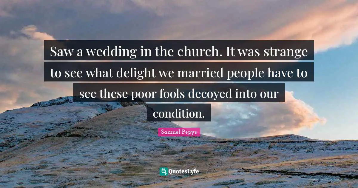 Saw a wedding in the church. It was strange to see what delight we married people have to see these poor fools decoyed into our condition.