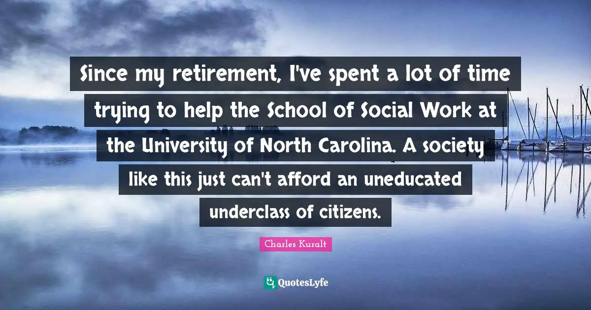 Since my retirement, I've spent a lot of time trying to help the School of Social Work at the University of North Carolina. A society like this just can't afford an uneducated underclass of citizens.