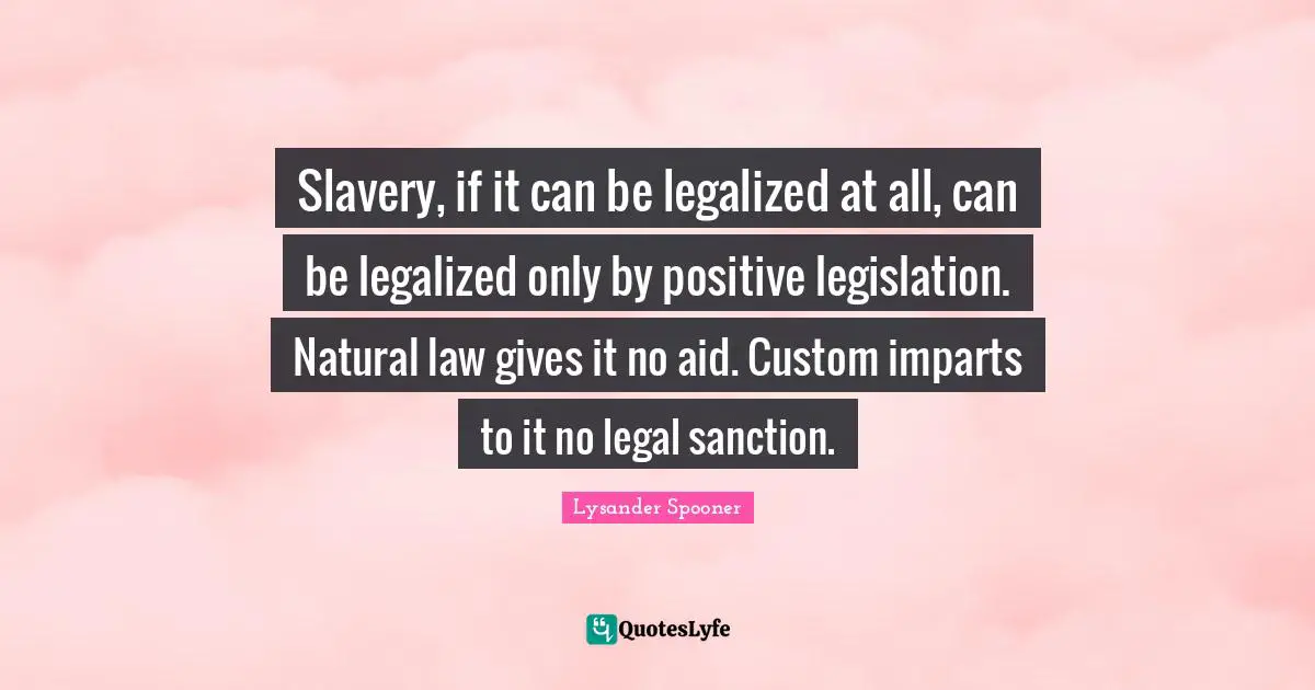 Slavery, if it can be legalized at all, can be legalized only by positive legislation. Natural law gives it no aid. Custom imparts to it no legal sanction.